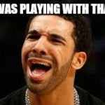 drake | HEY! I WAS PLAYING WITH THAT TOY! | image tagged in drake | made w/ Imgflip meme maker