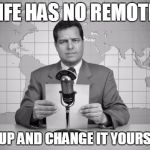 reaporter reading news on television | LIFE HAS NO REMOTE; GET UP AND CHANGE IT YOURSELF ! | image tagged in reaporter reading news on television | made w/ Imgflip meme maker