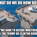 bridge_fail | "WHAT DO WE DO NOW BOSS"; "WE HAVE TO DECIDE WHETHER IT'S THE TRUMP OR CLINTON BRIDGE" | image tagged in bridge_fail | made w/ Imgflip meme maker