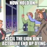 And I wouldn't have cared if he/it did | NOW HOLD ON... CECIL THE LION DIN'T ACTUALLY END UP DYING | image tagged in now hold on - sonic x,cecil the lion,media | made w/ Imgflip meme maker