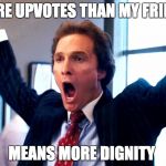 Cheering Wolf of Wall Street | MORE UPVOTES THAN MY FRIEND; MEANS MORE DIGNITY | image tagged in cheering wolf of wall street | made w/ Imgflip meme maker