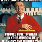 Mr. Rogers The Serial Killer | WON'T YOU BE MY NEIGHBOR? I WOULD LOVE TO SNEAK IN YOUR WINDOW AT MIDNIGHT AND MURDER YOU | image tagged in serial killer,mr rogers,meme | made w/ Imgflip meme maker