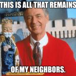 Mr. Rogers The Serial Killer | THIS IS ALL THAT REMAINS; OF MY NEIGHBORS. | image tagged in mr rogers,serial killer,meme | made w/ Imgflip meme maker