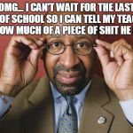 Nutter disses Philly Teachers | OMG... I CAN'T WAIT FOR THE LAST DAY OF SCHOOL SO I CAN TELL MY TEACHER HOW MUCH OF A PIECE OF SHIT HE IS | image tagged in nutter disses philly teachers | made w/ Imgflip meme maker
