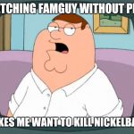 FamGuy without Phil | WATCHING FAMGUY WITHOUT PHIL; MAKES ME WANT TO KILL NICKELBACK | image tagged in peter griffin bored yeah | made w/ Imgflip meme maker