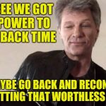 The Power To Turn Back Time | YOU SEE WE GOT THE POWER TO TURN BACK TIME; SO MAYBE GO BACK AND RECONSIDER SUBMITTING THAT WORTHLESS MEME!! | image tagged in memes,turn back time,jon bon jovi,direct tv | made w/ Imgflip meme maker