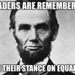Lincoln | LEADERS ARE REMEMBERED; FOR THEIR STANCE ON EQUALITY | image tagged in lincoln | made w/ Imgflip meme maker