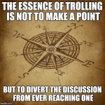 Wisdom Compass | THE ESSENCE OF TROLLING IS NOT TO MAKE A POINT; BUT TO DIVERT THE DISCUSSION FROM EVER REACHING ONE | image tagged in wisdom compass | made w/ Imgflip meme maker