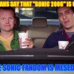 Sonic Idiots | SO SONIC FANS SAY THAT "SONIC 2006" IS GOOD GAME; THE SONIC FANDOM IS MESED UP | image tagged in sonic idiots | made w/ Imgflip meme maker