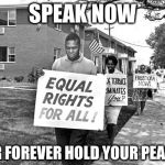 Civil rights 2 | SPEAK NOW; OR FOREVER HOLD YOUR PEACE | image tagged in civil rights 2 | made w/ Imgflip meme maker