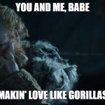 The way Tormund Looks at Brienne of Tarth | YOU AND ME, BABE; MAKIN' LOVE LIKE GORILLAS | image tagged in the way tormund looks at brienne of tarth | made w/ Imgflip meme maker