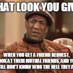 Bill Cosby Confused | THAT LOOK YOU GIVE; WHEN YOU GET A FRIEND REQUEST, LOOK AT THEIR MUTUAL FRIENDS, AND YOU STILL DON'T KNOW WHO THE HELL THEY ARE | image tagged in bill cosby confused | made w/ Imgflip meme maker