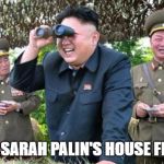 kim jong un - movie buff | I CAN SEE SARAH PALIN'S HOUSE FROM HERE | image tagged in kim jong un - movie buff | made w/ Imgflip meme maker