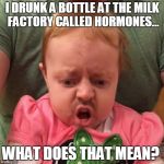 drunk baby | I DRUNK A BOTTLE AT THE MILK FACTORY CALLED HORMONES... WHAT DOES THAT MEAN? | image tagged in drunk baby | made w/ Imgflip meme maker
