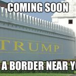 Trump wall | COMING SOON; TO A BORDER NEAR YOU | image tagged in trump wall | made w/ Imgflip meme maker