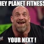Goldberg Smile | HEY PLANET FITNESS; YOUR NEXT ! | image tagged in goldberg smile | made w/ Imgflip meme maker
