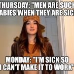 Scumbag Stacey | THURSDAY: "MEN ARE SUCH BABIES WHEN THEY ARE SICK"; MONDAY: "I'M SICK SO I CAN'T MAKE IT TO WORK" | image tagged in scumbag stacey | made w/ Imgflip meme maker