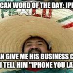 iPhone | MEXICAN WORD OF THE DAY: IPHONE; A MAN GIVE ME HIS BUSINESS CARD, AND I TELL HIM "IPHONE YOU LATER!" | image tagged in mexican word,iphone | made w/ Imgflip meme maker