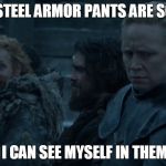 game of thrones | THOSE STEEL ARMOR PANTS ARE SO SHINY; I CAN SEE MYSELF IN THEM | image tagged in game of thrones | made w/ Imgflip meme maker