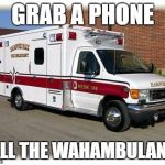 The Wahambulance | GRAB A PHONE; CALL THE WAHAMBULANCE | image tagged in ambulance | made w/ Imgflip meme maker