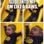 slide | SLIDE INTO MY DM LIKE A BAWS. | image tagged in slide | made w/ Imgflip meme maker