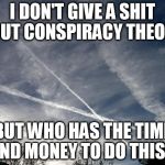 chemtrails | I DON'T GIVE A SHIT ABOUT CONSPIRACY THEORIES; BUT WHO HAS THE TIME AND MONEY TO DO THIS ? | image tagged in chemtrails,conspiracy,conspiracy theory,chemtrail,money,airplane | made w/ Imgflip meme maker