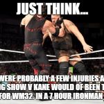 Big Show v Kane | JUST THINK... WE WERE PROBABLY A FEW INJURIES AWAY FROM BIG SHOW V KANE WOULD OF BEEN THE MAIN EVENT FOR WM32. IN A 7 HOUR IRONMAN MATCH. | image tagged in big show v kane | made w/ Imgflip meme maker