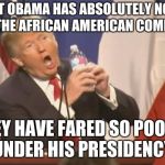 Donald Trump is an Douche | PRESIDENT OBAMA HAS ABSOLUTELY NO CONTROL OVER THE AFRICAN AMERICAN COMMUNITY; THEY HAVE FARED SO POORLY UNDER HIS PRESIDENCY. | image tagged in donald trump is an douche | made w/ Imgflip meme maker