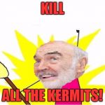 X All The Y (Sean Connery) | KILL; ALL THE KERMITS! | image tagged in x all the y sean connery,x all the y,memes,meme war,sean connery  kermit,sean connery | made w/ Imgflip meme maker