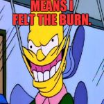 Bad Pun Homer Simpson | I TOUCHED MR. BURNS TODAY; I GUESS THAT MEANS I FELT THE BURN. | image tagged in bad pun homer simpson,memes,bad pun,feel the bern,bernie sanders,the simpsons | made w/ Imgflip meme maker