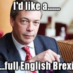 Nigel Farage Serious | I'd like a....... .....full English Brexit | image tagged in nigel farage serious | made w/ Imgflip meme maker