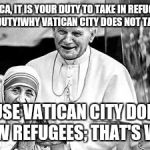 Church, refugees,Christian | AMERICA, IT IS YOUR DUTY TO TAKE IN REFUGEES..A CHRISTIAN DUTY!WHY VATICAN CITY DOES NOT TAKE THEM IN? BECAUSE VATICAN CITY DOES NOT ALLOW REFUGEES; THAT'S WHY!!! | image tagged in church refugees christian | made w/ Imgflip meme maker