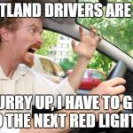 Rush Hour Drivers | PORTLAND DRIVERS ARE LIKE; HURRY UP, I HAVE TO GET TO THE NEXT RED LIGHT!!! | image tagged in road rage,portland,bad drivers,traffic jam,rush hour,funny | made w/ Imgflip meme maker