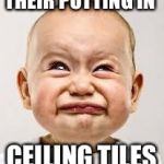 Crying baby | THEIR PUTTING IN; CEILING TILES | image tagged in crying baby | made w/ Imgflip meme maker