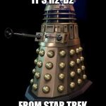 Dalek | IT'S R2-D2; FROM STAR TREK | image tagged in dalek | made w/ Imgflip meme maker