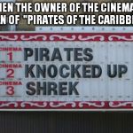 Pirates did WHAT?! | WHEN THE OWNER OF THE CINEMA IS A FAN OF  "PIRATES OF THE CARIBBEAN" | image tagged in pirates did what | made w/ Imgflip meme maker