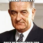 LBJ | STARTED THE GREAT SOCIETY; ONLY REMEMBERED FOR ESCALATING VIETNAM WAR | image tagged in lbj | made w/ Imgflip meme maker