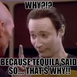 tequila | WHY?!? BECAUSE TEQUILA SAID SO.... THAT'S WHY!! | image tagged in drunk data | made w/ Imgflip meme maker