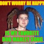 I do weed, that makes me a rasta | DON'T WORRY BE HAPPY; IS MY FAVORITE BOB MARLEY SONG | image tagged in white rasta,rasta,stupid people,weed,smoke weed everyday,dumb fuck | made w/ Imgflip meme maker