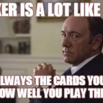 House of Cards | POKER IS A LOT LIKE LIFE; IT'S NOT ALWAYS THE CARDS YOUR DEALT... BUT HOW WELL YOU PLAY THE HAND | image tagged in house of cards | made w/ Imgflip meme maker