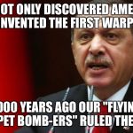  Vahmet eER-DOG-ANd Pony Show! | WE NOT ONLY DISCOVERED AMERICA BUT INVENTED THE FIRST WARPLANE! 1000 YEARS AGO OUR "FLYING CARPET BOMB-ERS" RULED THE SKY! | image tagged in erdogan | made w/ Imgflip meme maker