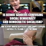 Social democracy is not democratic socialism! | WHY THE HELL; IS BERNIE SANDERS CONFUSING; SOCIAL DEMOCRACY; AND DEMOCRATIC SOCIALISM? ONE IS VERY MUCH CAPITALIST AND SIMPLY APPLIES ARTICLE 25, 26 AND 27 OF THE UDHR . . . . . . THE OTHER IS ABOUT REPLACING CAPITALISM, TAKING OVER INDUSTRY AND STATE TO FORM SOME KIND OF COLLECTIVIST UTOPIA! | image tagged in picard,bernie sanders,democratic socialism,memes,captain picard facepalm | made w/ Imgflip meme maker