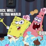 Spongebob wasted | PATRICE, WILL I SHOUW YE TRA WARLD; DUHHHH | image tagged in spongebob wasted | made w/ Imgflip meme maker
