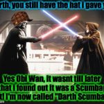 Other scenes that have been edited out........ | Darth, you still have the hat i gave you. Yes Obi Wan, it wasnt till later that i found out it was a Scumbag Hat! I'm now called "Darth Scumbag!" | image tagged in darth vader vs obi wan,scumbag,funny memes,funny,memes,evilmandoevil | made w/ Imgflip meme maker