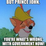 Great Choice Robin Hood | BUT PRINCE JOHN, YOU'RE WHAT'S WRONG WITH GOVERNMENT NOW! | image tagged in great choice robin hood | made w/ Imgflip meme maker