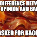 Bacon | THE DIFFERENCE BETWEEN YOUR OPINION AND BACON IS; I ASKED FOR BACON | image tagged in bacon | made w/ Imgflip meme maker