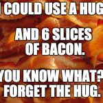 Bacon | AND 6 SLICES OF BACON. I COULD USE A HUG. YOU KNOW WHAT? FORGET THE HUG. | image tagged in bacon | made w/ Imgflip meme maker