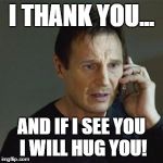 Taken | I THANK YOU... AND IF I SEE YOU I WILL HUG YOU! | image tagged in taken | made w/ Imgflip meme maker