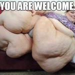 fat woman | YOU ARE WELCOME. | image tagged in fat woman | made w/ Imgflip meme maker