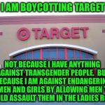 Let's get to the REAL problem | I AM BOYCOTTING TARGET; NOT BECAUSE I HAVE ANYTHING AGAINST TRANSGENDER PEOPLE.  BUT BECAUSE I AM AGAINST ENDANGERING WOMEN AND GIRLS BY ALLOWING MEN THAT COULD ASSAULT THEM IN THE LADIES ROOM | image tagged in target for gender equality,memes | made w/ Imgflip meme maker